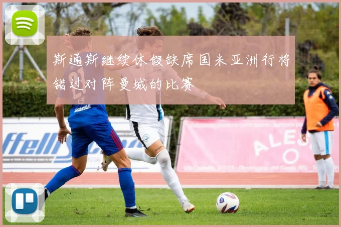 斯通斯继续休假缺席国米亚洲行将错过对阵曼城的比赛