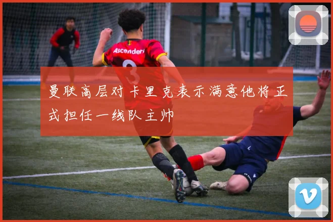 曼联高层对卡里克表示满意他将正式担任一线队主帅