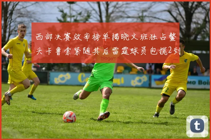 西部决赛效率榜单揭晓文班独占鳌头卡鲁索紧随其后雷霆球员包揽2到5名