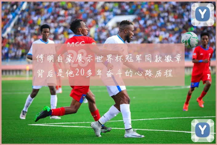 傅明自豪展示世界杯冠军同款徽章背后是他20多年奋斗的心路历程