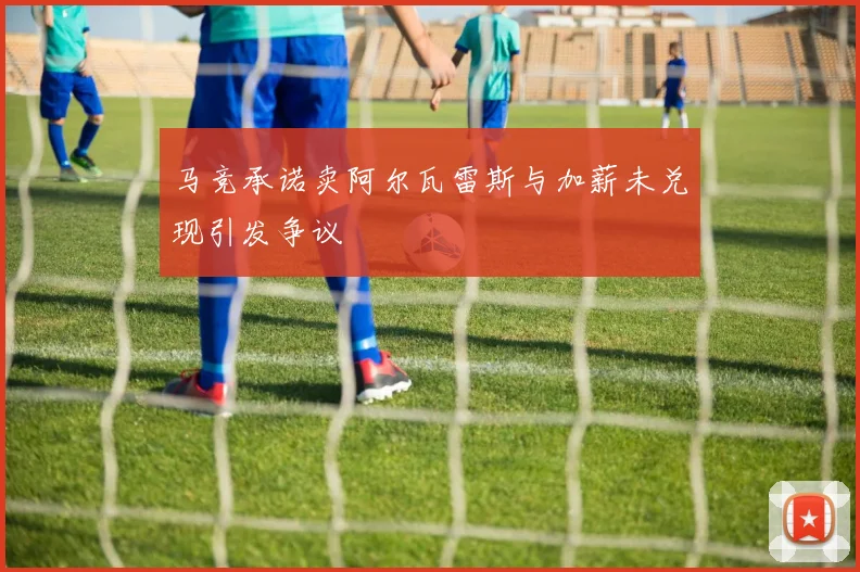 马竞承诺卖阿尔瓦雷斯与加薪未兑现引发争议