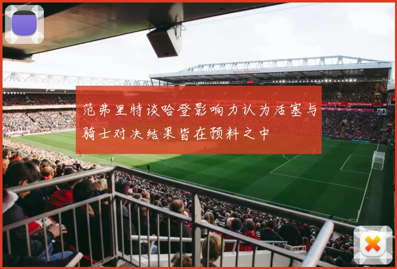 范弗里特谈哈登影响力认为活塞与骑士对决结果皆在预料之中