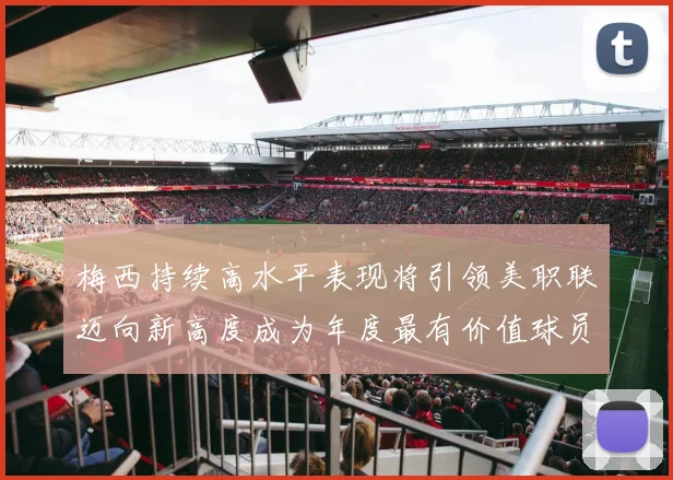 梅西持续高水平表现将引领美职联迈向新高度成为年度最有价值球员
