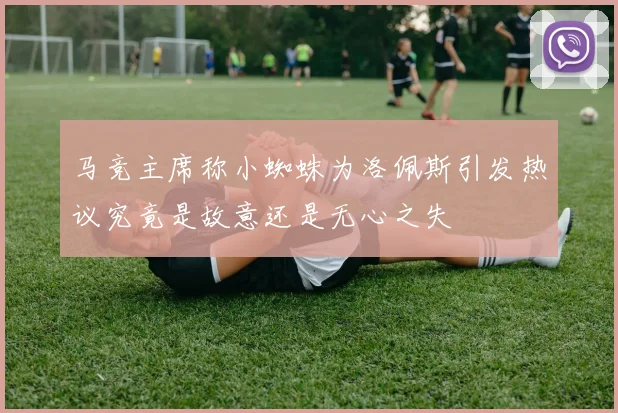 马竞主席称小蜘蛛为洛佩斯引发热议究竟是故意还是无心之失