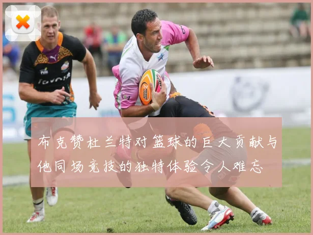 布克赞杜兰特对篮球的巨大贡献与他同场竞技的独特体验令人难忘