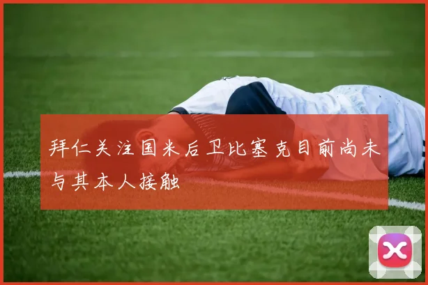 拜仁关注国米后卫比塞克目前尚未与其本人接触