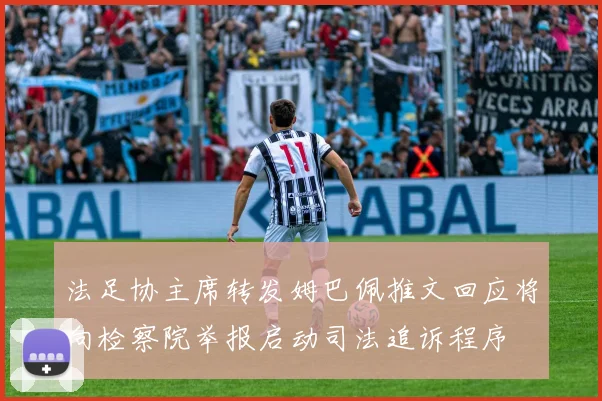 法足协主席转发姆巴佩推文回应将向检察院举报启动司法追诉程序