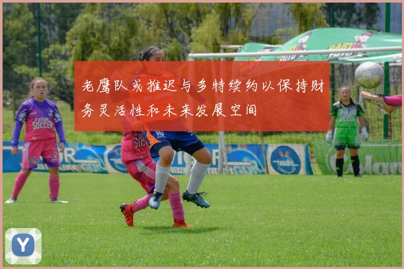 老鹰队或推迟与多特续约以保持财务灵活性和未来发展空间