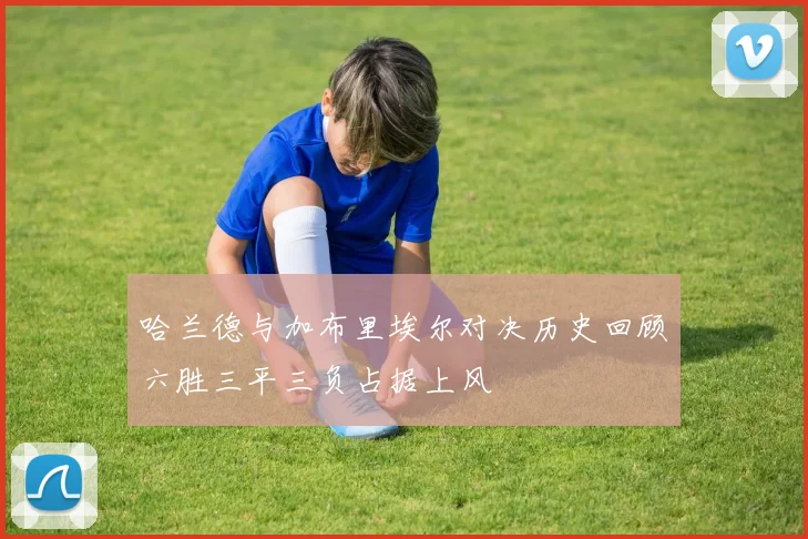哈兰德与加布里埃尔对决历史回顾六胜三平三负占据上风