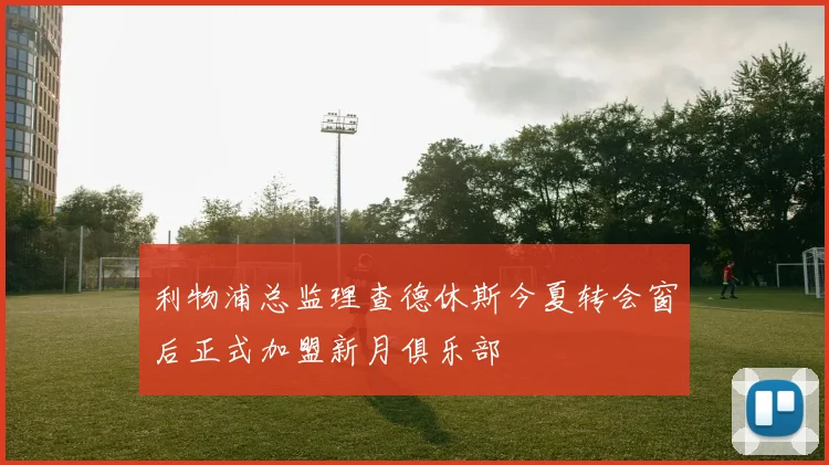 利物浦总监理查德休斯今夏转会窗后正式加盟新月俱乐部