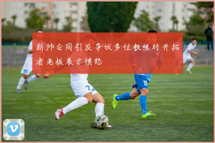 新帅合同引发争议多位教练对开拓者老板表示愤怒