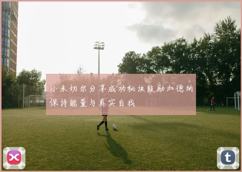 小米切尔分享成功秘诀鼓励加德纳保持能量与真实自我