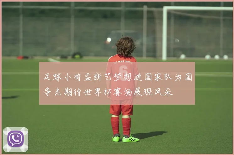 足球小将孟新艺梦想进国家队为国争光期待世界杯赛场展现风采