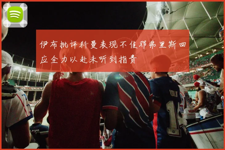 伊布批评科曼表现不佳邓弗里斯回应全力以赴未听到指责