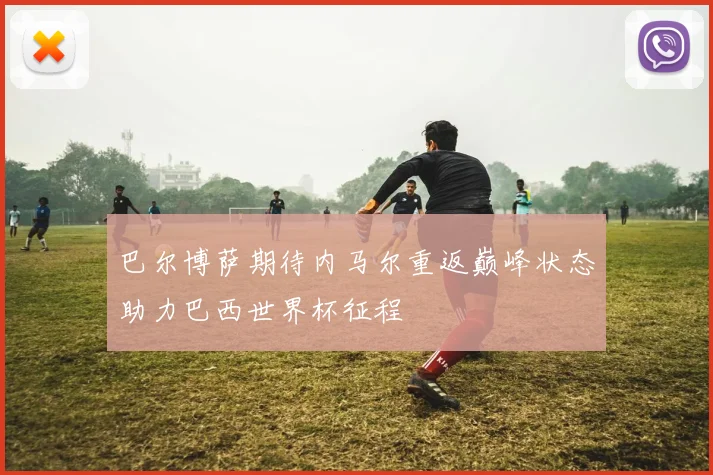 巴尔博萨期待内马尔重返巅峰状态助力巴西世界杯征程