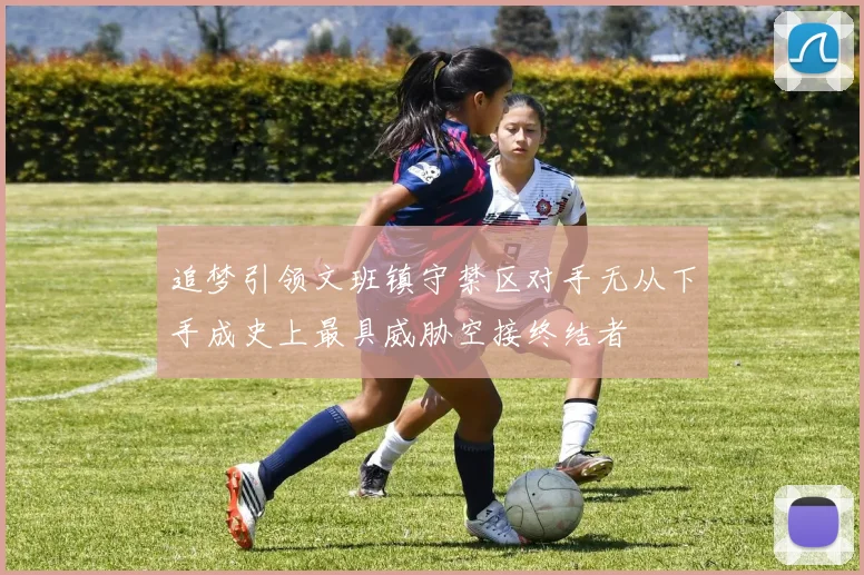追梦引领文班镇守禁区对手无从下手成史上最具威胁空接终结者