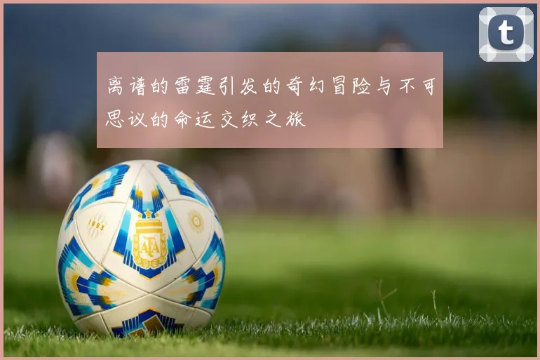 离谱的雷霆引发的奇幻冒险与不可思议的命运交织之旅