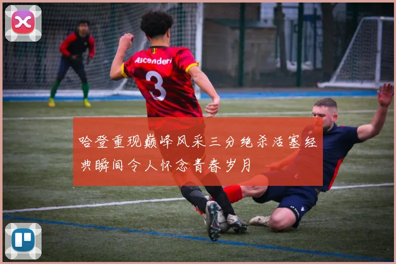 哈登重现巅峰风采三分绝杀活塞经典瞬间令人怀念青春岁月