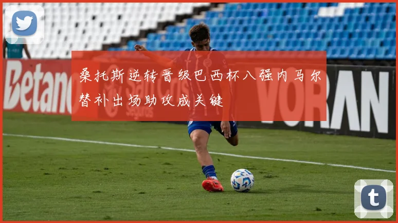 桑托斯逆转晋级巴西杯八强内马尔替补出场助攻成关键