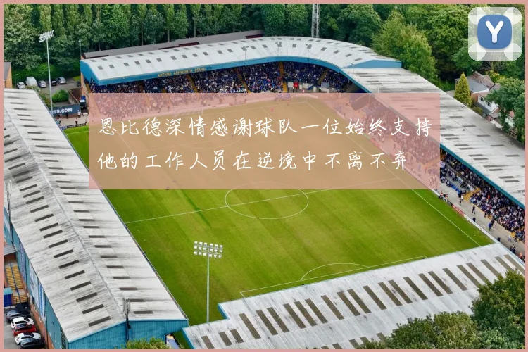 恩比德深情感谢球队一位始终支持他的工作人员在逆境中不离不弃