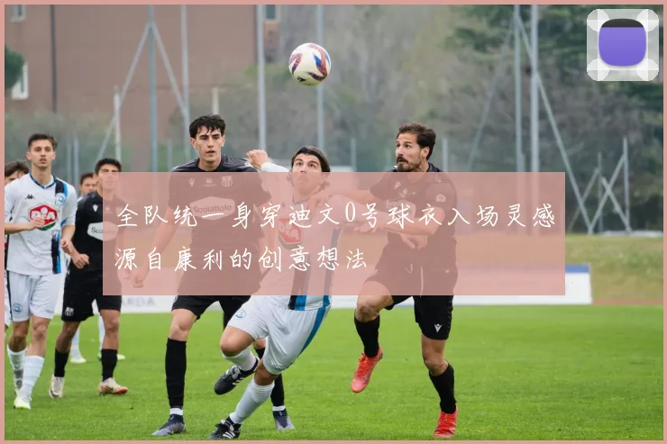 全队统一身穿迪文0号球衣入场灵感源自康利的创意想法