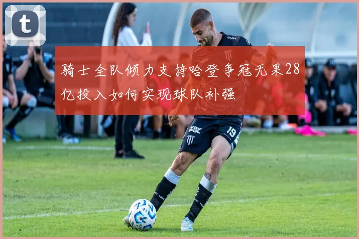 骑士全队倾力支持哈登争冠无果28亿投入如何实现球队补强