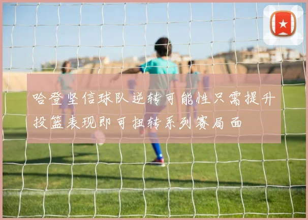 哈登坚信球队逆转可能性只需提升投篮表现即可扭转系列赛局面