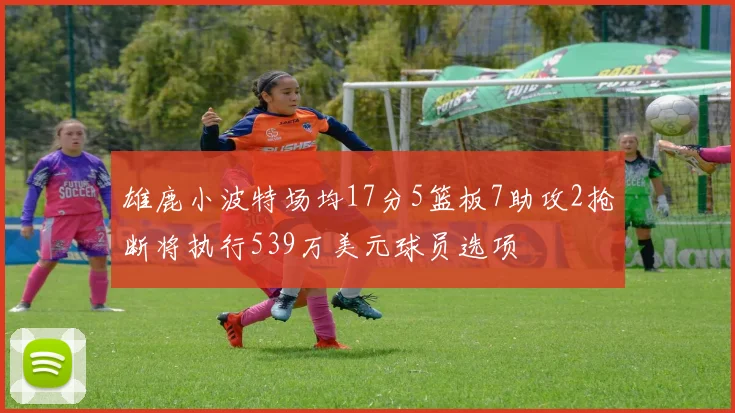 雄鹿小波特场均17分5篮板7助攻2抢断将执行539万美元球员选项