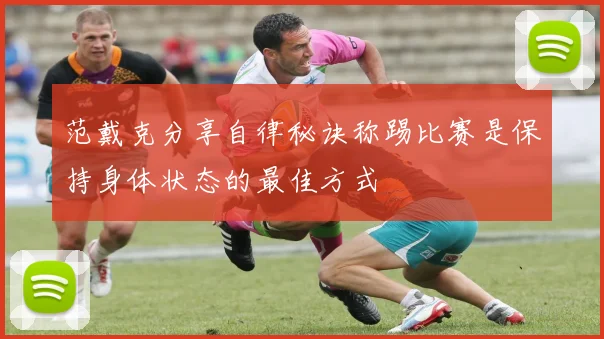 范戴克分享自律秘诀称踢比赛是保持身体状态的最佳方式