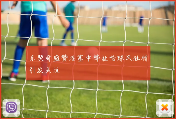 东契奇盛赞活塞中锋杜伦球风独特引发关注