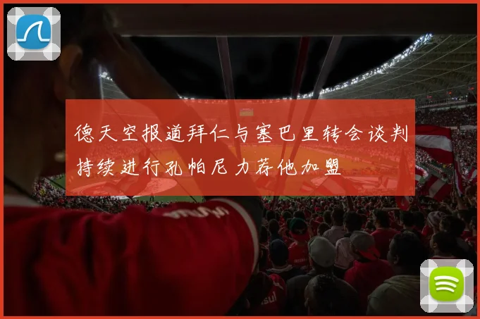 德天空报道拜仁与塞巴里转会谈判持续进行孔帕尼力荐他加盟