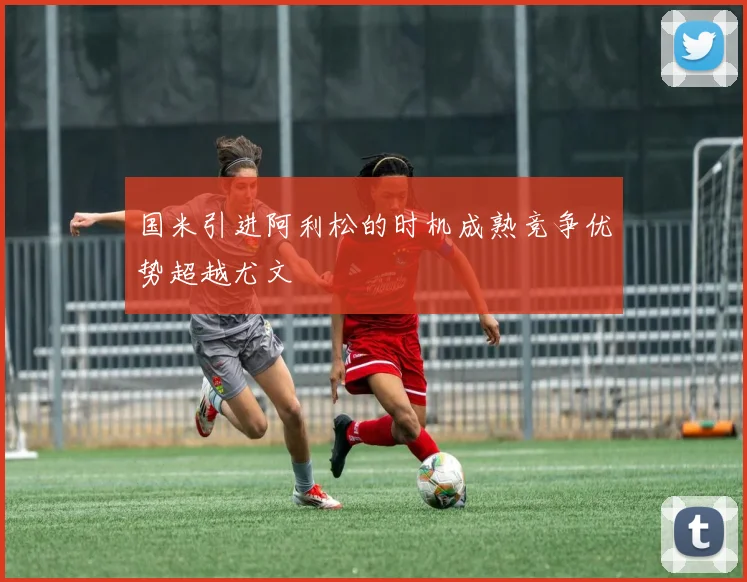 国米引进阿利松的时机成熟竞争优势超越尤文