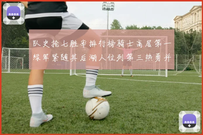 队史抢七胜率排行榜骑士高居第一绿军紧随其后湖人位列第三热勇并列第七