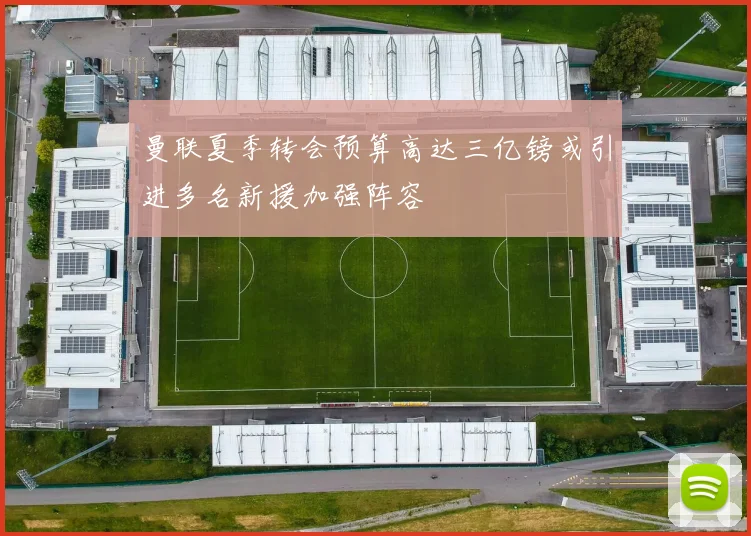 曼联夏季转会预算高达三亿镑或引进多名新援加强阵容