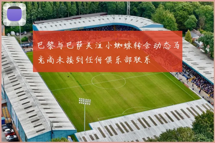巴黎与巴萨关注小蜘蛛转会动态马竞尚未接到任何俱乐部联系