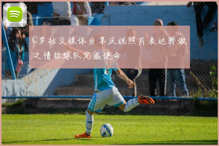 C罗社交媒体分享庆祝照片表达骄傲之情称球队完成使命