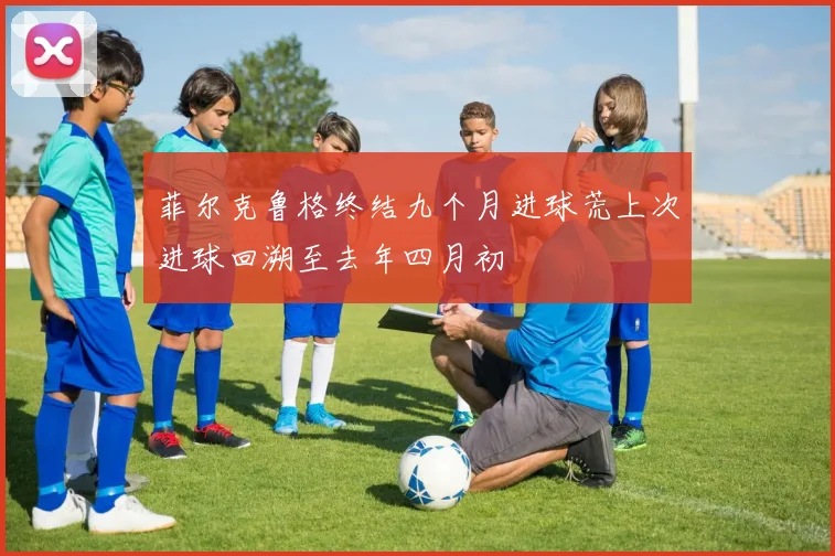 菲尔克鲁格终结九个月进球荒上次进球回溯至去年四月初
